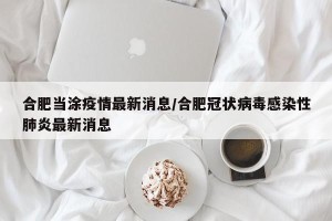 合肥当涂疫情最新消息/合肥冠状病毒感染性肺炎最新消息