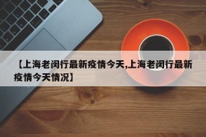 【上海老闵行最新疫情今天,上海老闵行最新疫情今天情况】