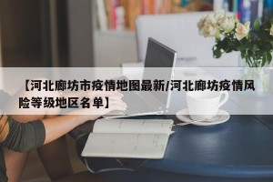 【河北廊坊市疫情地图最新/河北廊坊疫情风险等级地区名单】