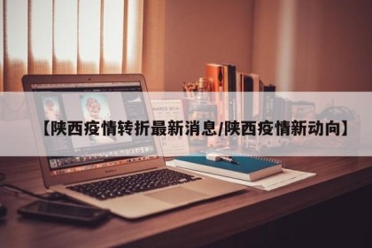 【陕西疫情转折最新消息/陕西疫情新动向】