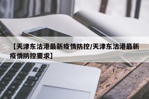 【天津东沽港最新疫情防控/天津东沽港最新疫情防控要求】