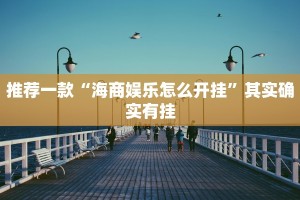 推荐一款“海商娱乐怎么开挂”其实确实有挂