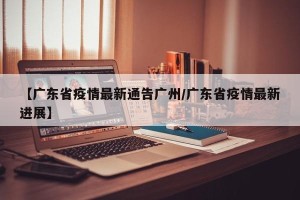 【广东省疫情最新通告广州/广东省疫情最新进展】